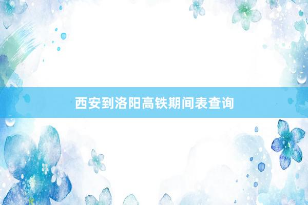 西安到洛阳高铁期间表查询