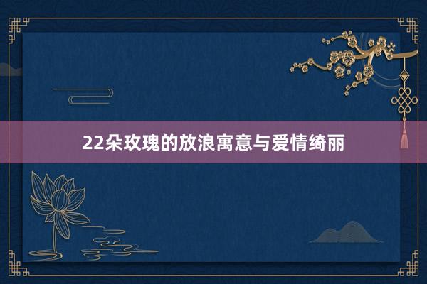 22朵玫瑰的放浪寓意与爱情绮丽